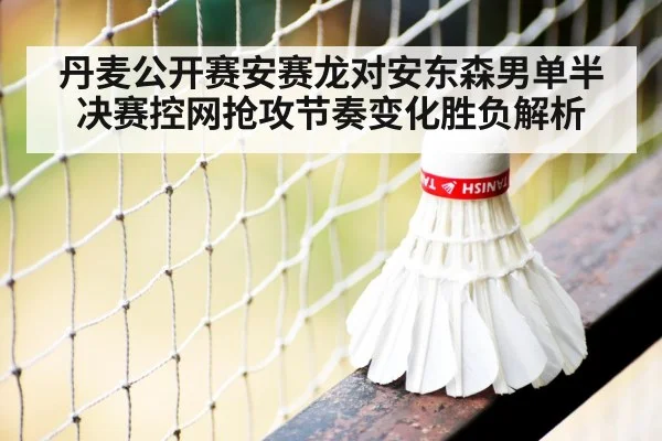 丹麦公开赛安赛龙对安东森男单半决赛控网抢攻节奏变化胜负解析