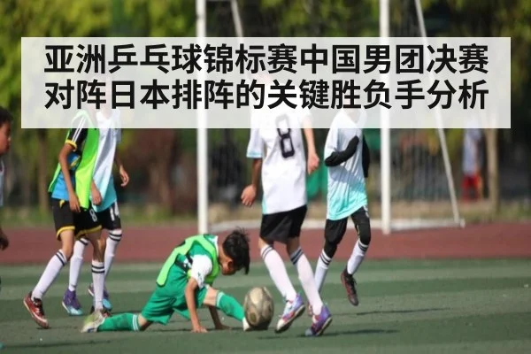 亚洲乒乓球锦标赛中国男团决赛对阵日本排阵的关键胜负手分析