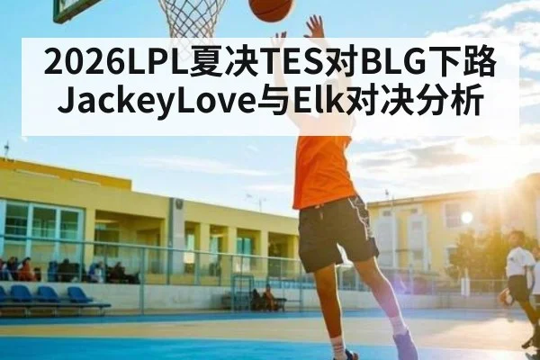 2026LPL夏决TES对BLG下路JackeyLove与Elk对决分析