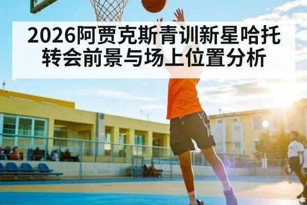 2026阿贾克斯青训新星哈托转会前景与场上位置分析