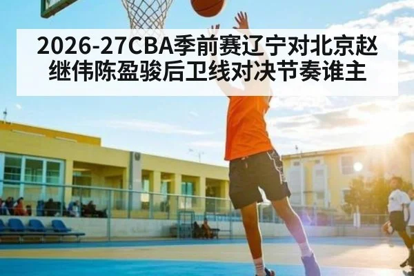 2026-27CBA季前赛辽宁对北京赵继伟陈盈骏后卫线对决节奏谁主