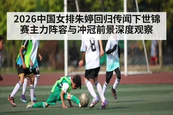 2026中国女排朱婷回归传闻下世锦赛主力阵容与冲冠前景深度观察